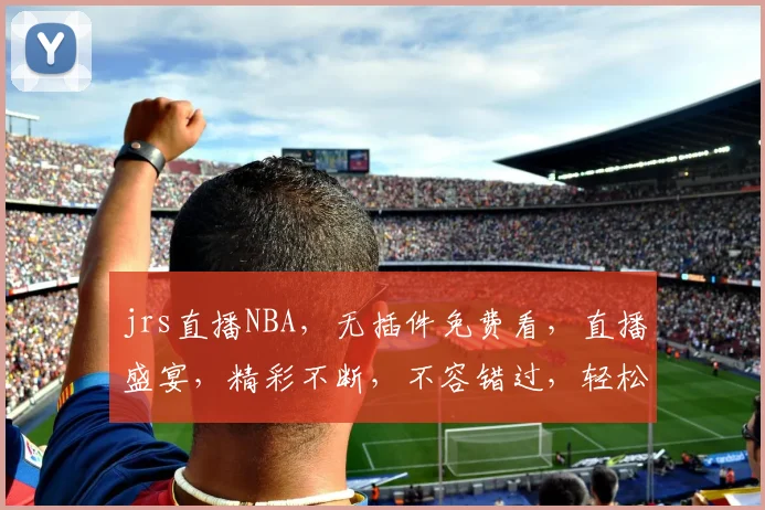 jrs直播NBA，无插件免费看，直播盛宴，精彩不断，不容错过，轻松享受