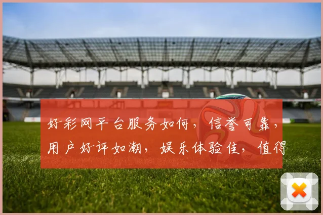 好彩网平台服务如何，信誉可靠，用户好评如潮，娱乐体验佳，值得信赖三，一，选。