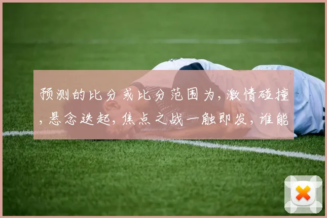 预测的比分或比分范围为,激情碰撞,悬念迭起,焦点之战一触即发,谁能笑到最后