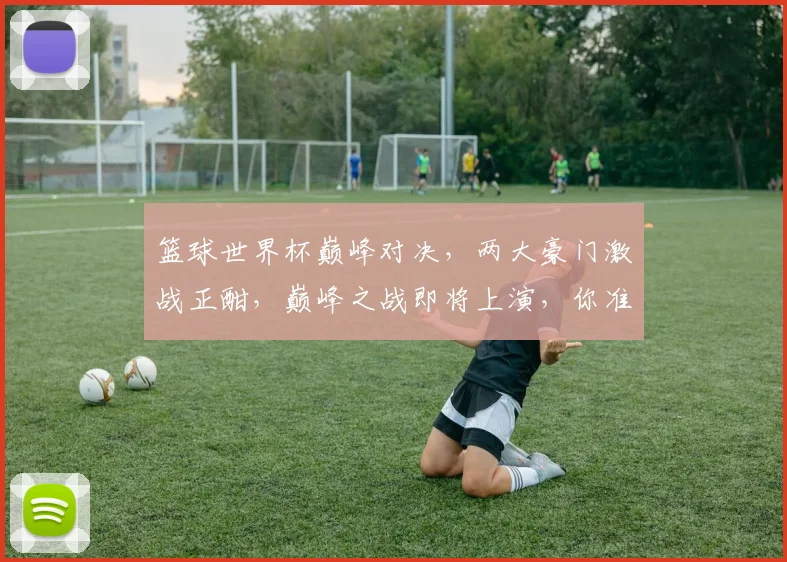 篮球世界杯巅峰对决，两大豪门激战正酣，巅峰之战即将上演，你准备好了吗