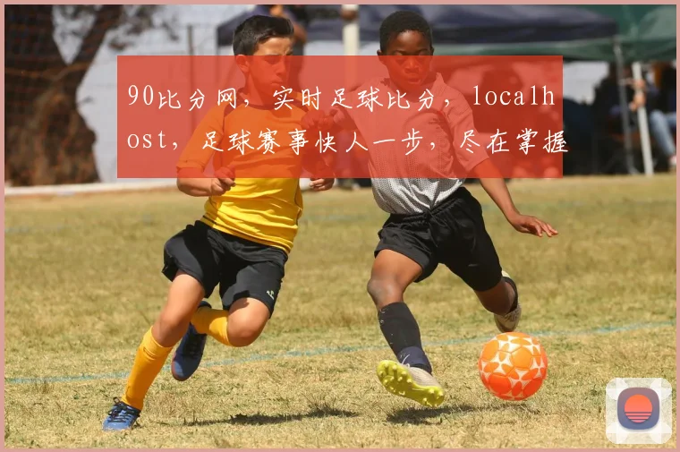 90比分网，实时足球比分，localhost，足球赛事快人一步，尽在掌握
