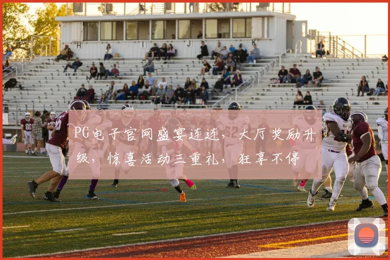 PG电子官网盛宴连连，大厅奖励升级，惊喜活动三重礼，狂享不停
