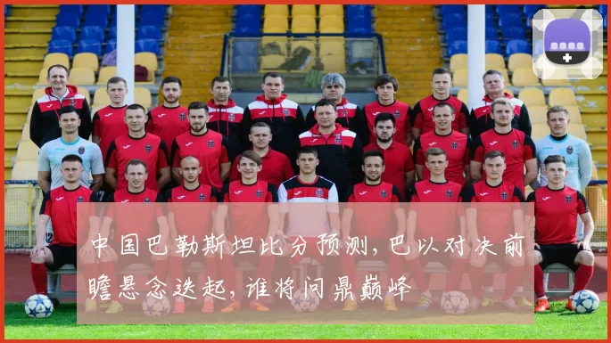 中国巴勒斯坦比分预测,巴以对决前瞻悬念迭起,谁将问鼎巅峰