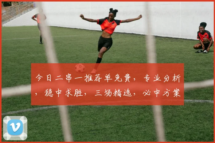 今日二串一推荐单免费，专业分析，稳中求胜，三场精选，必中方案，速来参考