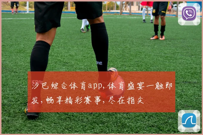 沙巴综合体育app,体育盛宴一触即发,畅享精彩赛事,尽在指尖