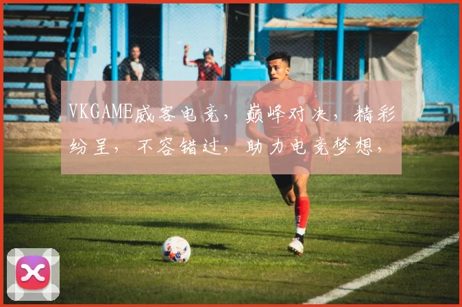 VKGAME威客电竞，巅峰对决，精彩纷呈，不容错过，助力电竞梦想，共筑荣耀征程