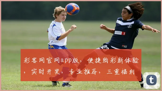 彩客网官网app版，便捷购彩新体验，实时开奖，专业推荐，三重福利，尽在掌握