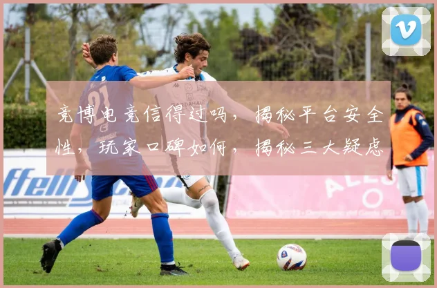竞博电竞信得过吗，揭秘平台安全性，玩家口碑如何，揭秘三大疑虑