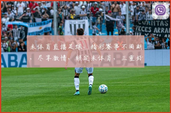 米体育直播足球，精彩赛事不间断，尽享激情，锁定米体育，三重好礼等你来