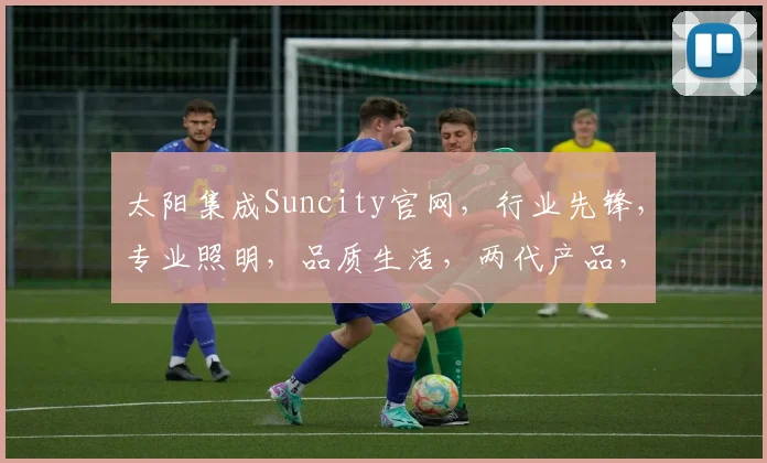 太阳集成Suncity官网，行业先锋，专业照明，品质生活，两代产品，尽在其中