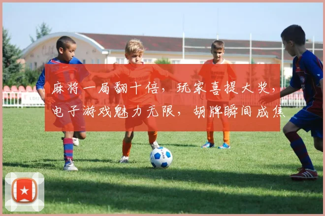 麻将一局翻十倍，玩家喜提大奖，电子游戏魅力无限，胡牌瞬间成焦点