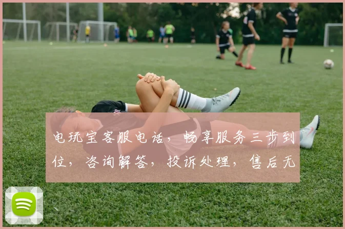电玩宝客服电话，畅享服务三步到位，咨询解答，投诉处理，售后无忧，三重保障