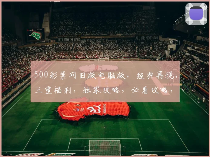 500彩票网旧版电脑版，经典再现，三重福利，独家攻略，必看攻略，轻松中奖
