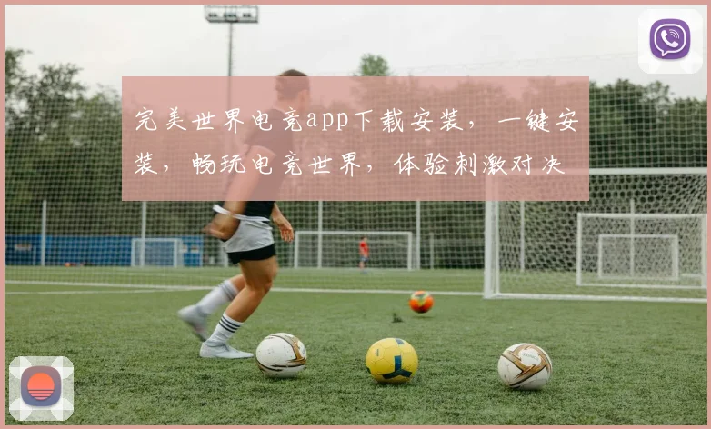 完美世界电竞app下载安装，一键安装，畅玩电竞世界，体验刺激对决，三步搞定