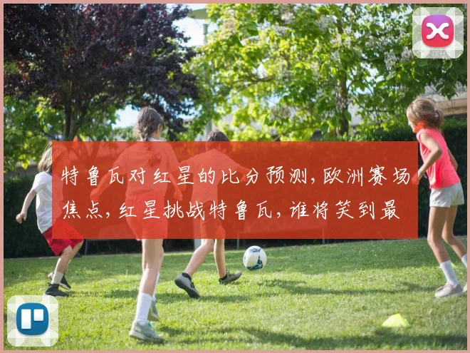 特鲁瓦对红星的比分预测,欧洲赛场焦点,红星挑战特鲁瓦,谁将笑到最后