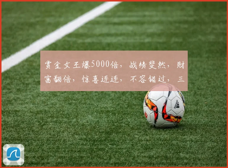 赏金女王爆5000倍，战绩斐然，财富翻倍，惊喜连连，不容错过，三重福利等你来