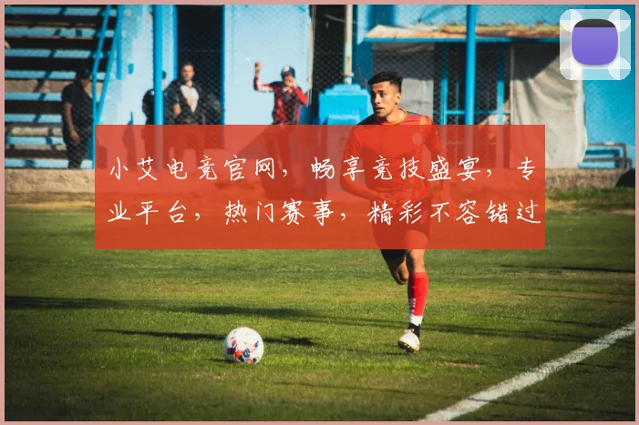 小艾电竞官网，畅享竞技盛宴，专业平台，热门赛事，精彩不容错过，三重福利等你来