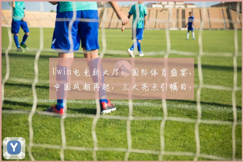 Uwin电竞新大厅，国际体育盛宴，中国风潮再起，三大亮点引瞩目，不容错过